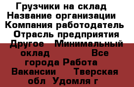 Грузчики на склад › Название организации ­ Компания-работодатель › Отрасль предприятия ­ Другое › Минимальный оклад ­ 25 000 - Все города Работа » Вакансии   . Тверская обл.,Удомля г.